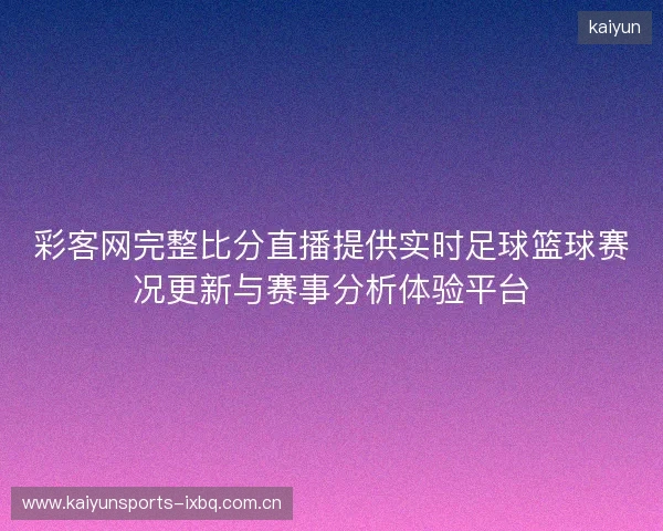 彩客网完整比分直播提供实时足球篮球赛况更新与赛事分析体验平台 彩客网完整比分直播提供实时足球篮球赛况更新与赛事分析体验平台