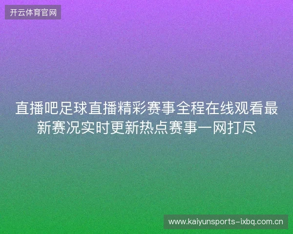 直播吧足球直播精彩赛事全程在线观看最新赛况实时更新热点赛事一网打尽 直播吧足球直播精彩赛事全程在线观看最新赛况实时更新热点赛事一网打尽