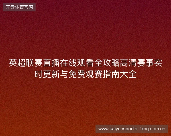 英超联赛直播在线观看全攻略高清赛事实时更新与免费观赛指南大全 英超联赛直播在线观看全攻略高清赛事实时更新与免费观赛指南大全