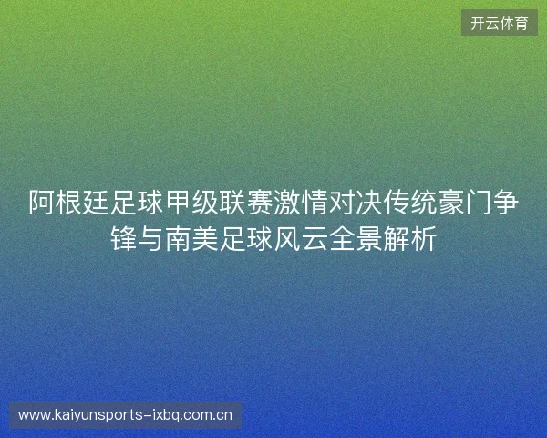 阿根廷足球甲级联赛激情对决传统豪门争锋与南美足球风云全景解析 阿根廷足球甲级联赛激情对决传统豪门争锋与南美足球风云全景解析