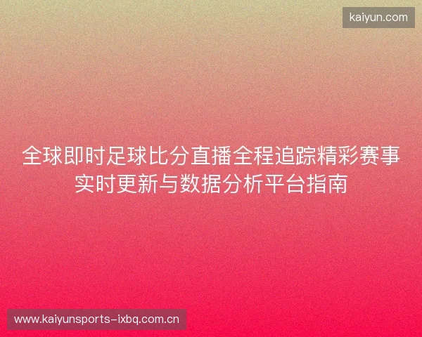 全球即时足球比分直播全程追踪精彩赛事实时更新与数据分析平台指南