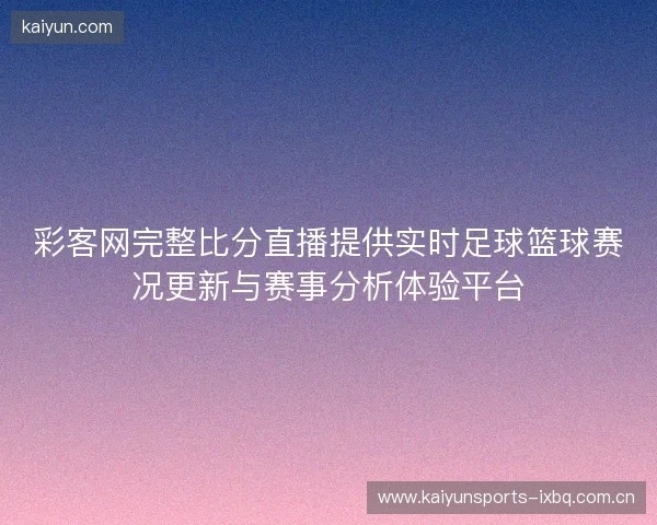 彩客网完整比分直播提供实时足球篮球赛况更新与赛事分析体验平台 彩客网完整比分直播提供实时足球篮球赛况更新与赛事分析体验平台