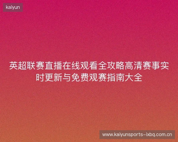 英超联赛直播在线观看全攻略高清赛事实时更新与免费观赛指南大全 英超联赛直播在线观看全攻略高清赛事实时更新与免费观赛指南大全