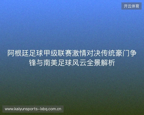 阿根廷足球甲级联赛激情对决传统豪门争锋与南美足球风云全景解析
