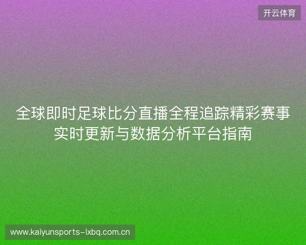 全球即时足球比分直播全程追踪精彩赛事实时更新与数据分析平台指南 全球即时足球比分直播全程追踪精彩赛事实时更新与数据分析平台指南