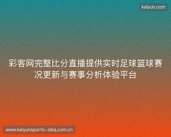 彩客网完整比分直播提供实时足球篮球赛况更新与赛事分析体验平台 彩客网完整比分直播提供实时足球篮球赛况更新与赛事分析体验平台