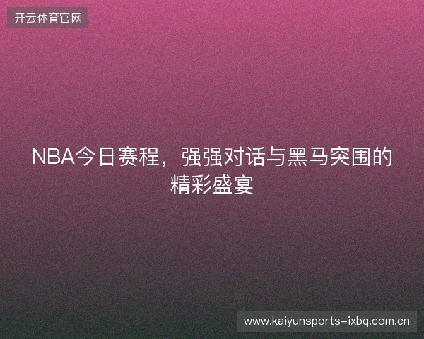 NBA今日赛程，强强对话与黑马突围的精彩盛宴