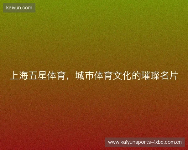 上海五星体育，城市体育文化的璀璨名片