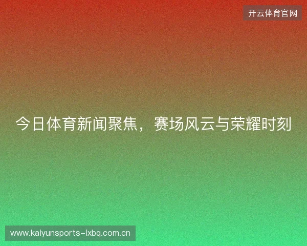 今日体育新闻聚焦，赛场风云与荣耀时刻