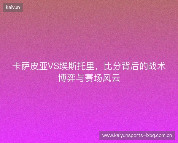 卡萨皮亚VS埃斯托里，比分背后的战术博弈与赛场风云