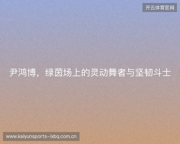 尹鸿博，绿茵场上的灵动舞者与坚韧斗士