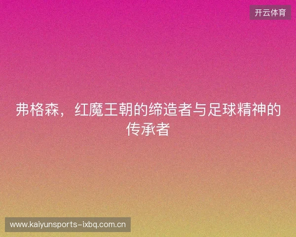 弗格森，红魔王朝的缔造者与足球精神的传承者
